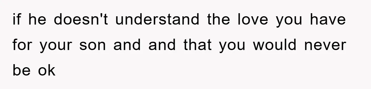 if he doesn't understand the love you have for your son and and that you would never be ok