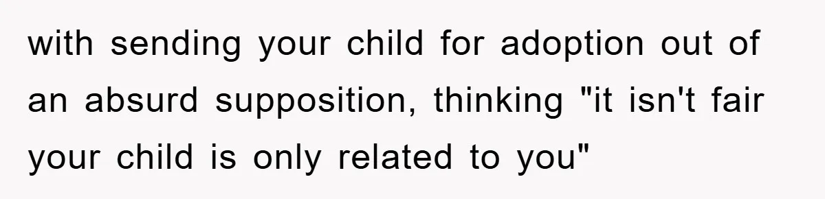 with sending your child for adoption out of an absurd supposition, thinking "it isn't fair your child is only related to you"