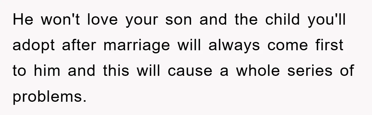 He won't love your son and the child you'll adopt after marriage will always come first to him and this will cause a whole series of problems.