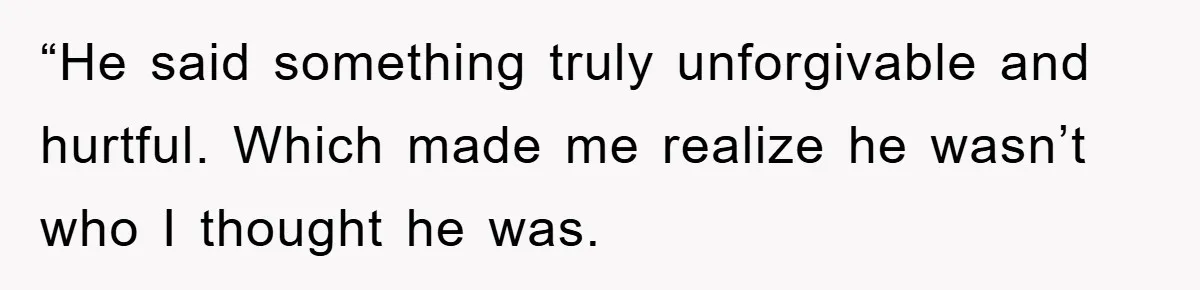 “He said something truly unforgivable and hurtful. Which made me realize he wasn’t who I thought he was.