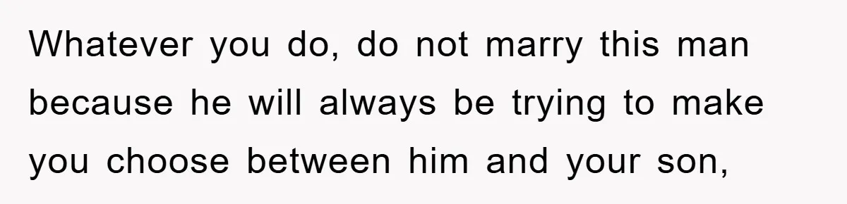 Whatever you do, do not marry this man because he will always be trying to make you choose between him and your son,