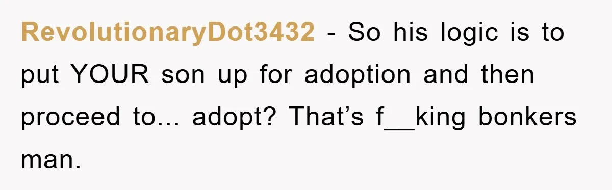 RevolutionaryDot3432 − So his logic is to put YOUR son up for adoption and then proceed to... adopt? That’s f__king bonkers man.