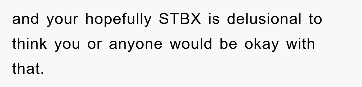 and your hopefully STBX is delusional to think you or anyone would be okay with that.