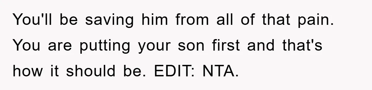 You'll be saving him from all of that pain. You are putting your son first and that's how it should be. EDIT: NTA.