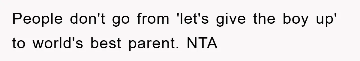 People don't go from 'let's give the boy up' to world's best parent. NTA