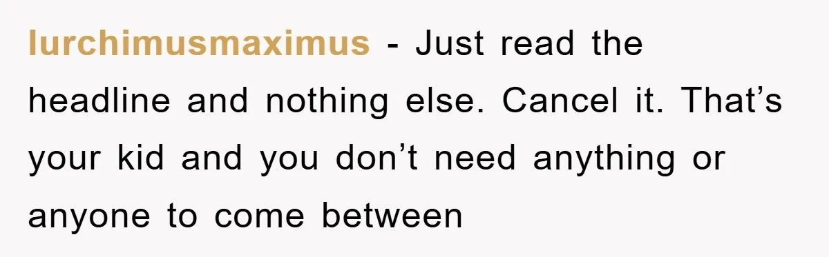 lurchimusmaximus − Just read the headline and nothing else. Cancel it. That’s your kid and you don’t need anything or anyone to come between