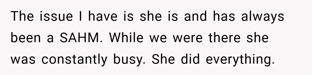 The issue I have is she is and has always been a SAHM. While we were there she was constantly busy. She did everything.