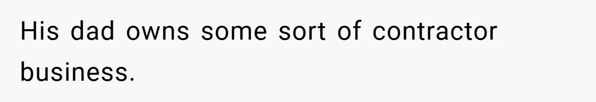 His dad owns some sort of contractor business.