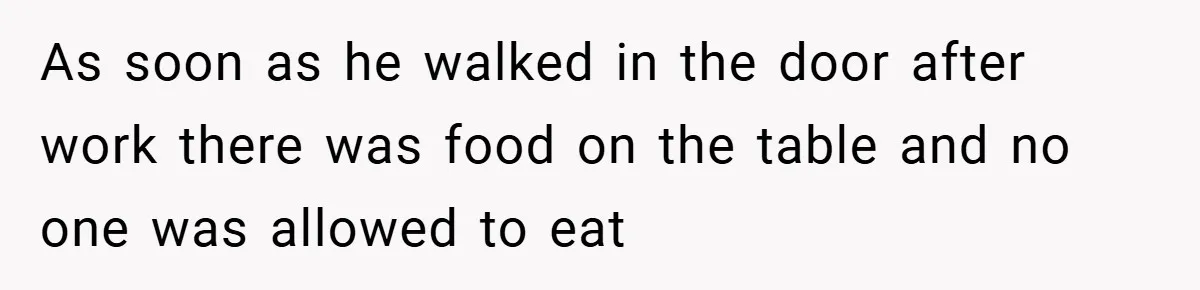 As soon as he walked in the door after work there was food on the table and no one was allowed to eat