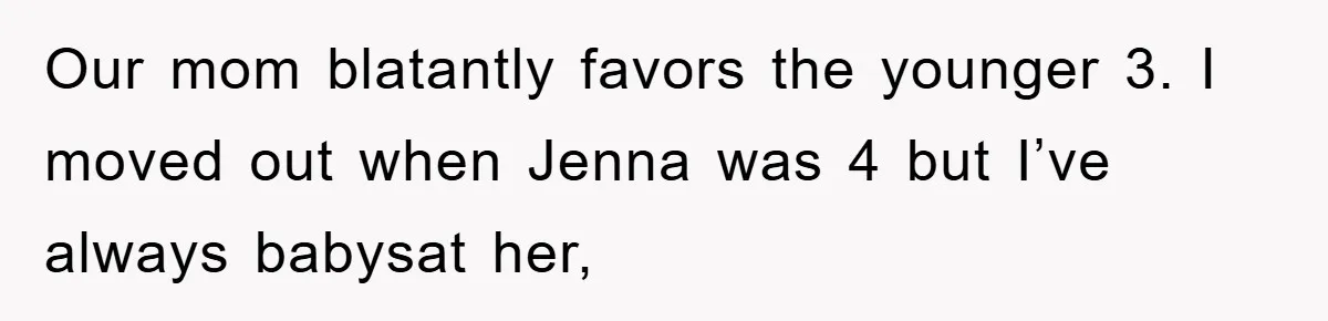 Our mom blatantly favors the younger 3. I moved out when Jenna was 4 but I’ve always babysat her,