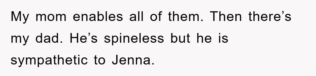 My mom enables all of them. Then there’s my dad. He’s spineless but he is sympathetic to Jenna.