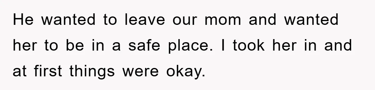 He wanted to leave our mom and wanted her to be in a safe place. I took her in and at first things were okay.