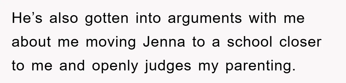 He’s also gotten into arguments with me about me moving Jenna to a school closer to me and openly judges my parenting.