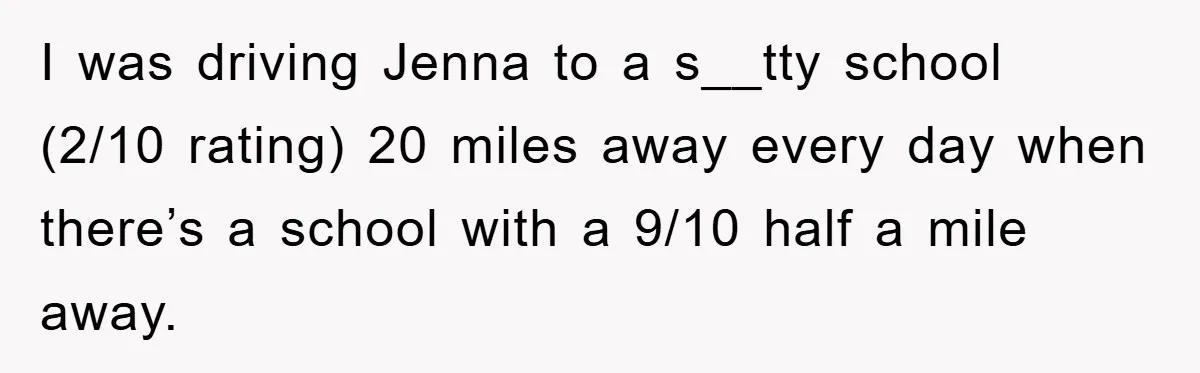 I was driving Jenna to a s__tty school (2/10 rating) 20 miles away every day when there’s a school with a 9/10 half a mile away.