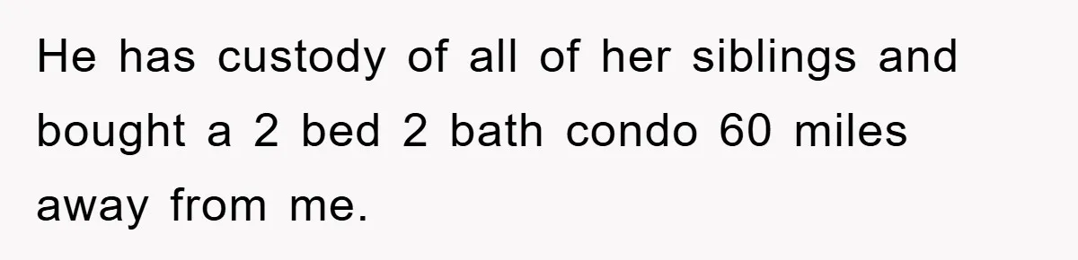 He has custody of all of her siblings and bought a 2 bed 2 bath condo 60 miles away from me.
