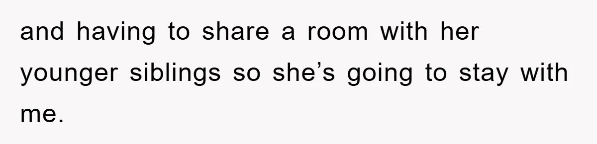 and having to share a room with her younger siblings so she’s going to stay with me.