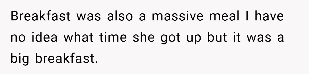 Breakfast was also a massive meal I have no idea what time she got up but it was a big breakfast.