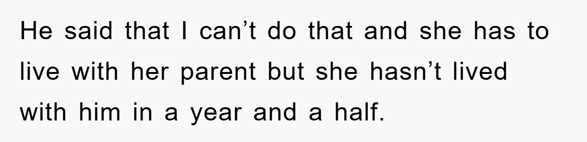 He said that I can’t do that and she has to live with her parent but she hasn’t lived with him in a year and a half.