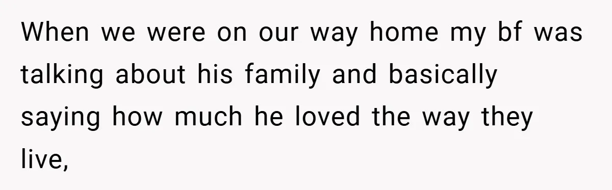 When we were on our way home my bf was talking about his family and basically saying how much he loved the way they live,