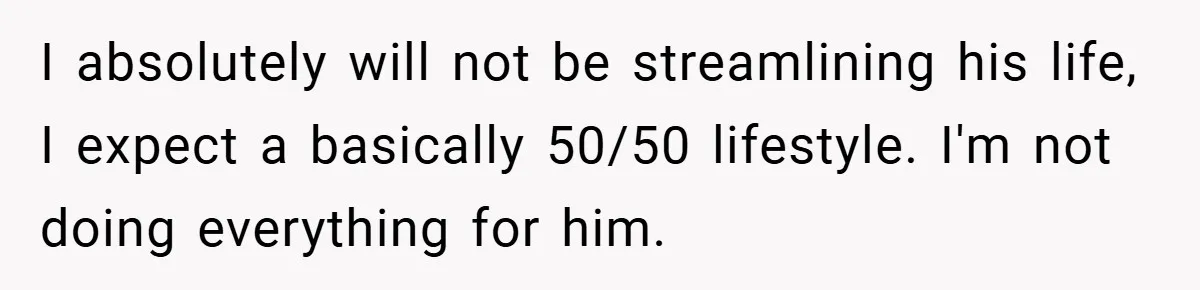 I absolutely will not be streamlining his life, I expect a basically 50/50 lifestyle. I'm not doing everything for him.