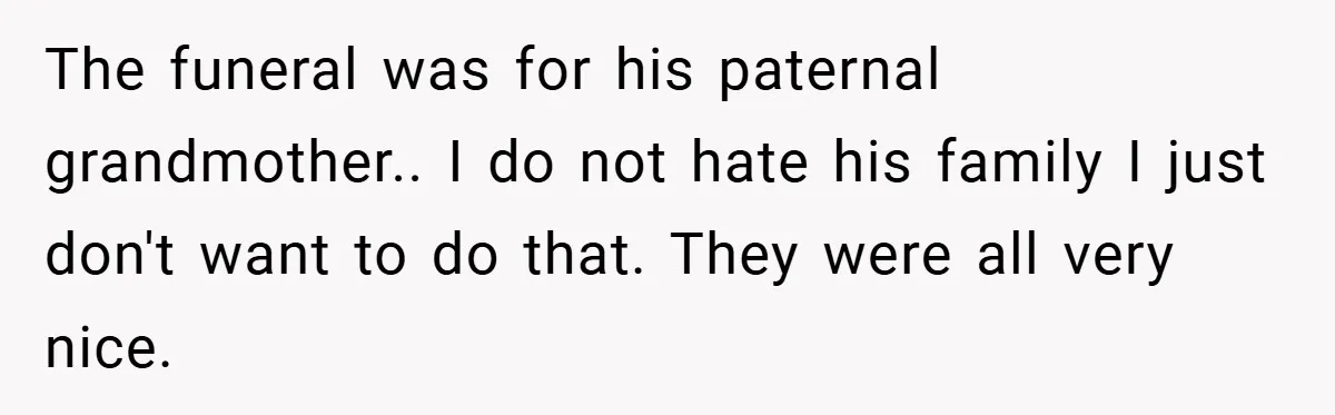 The funeral was for his paternal grandmother.. I do not hate his family I just don't want to do that. They were all very nice.
