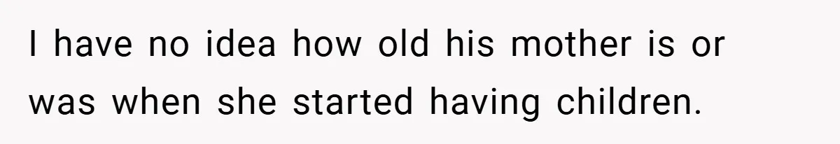 I have no idea how old his mother is or was when she started having children.