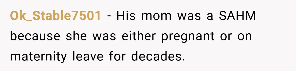 Ok_Stable7501 − His mom was a SAHM because she was either pregnant or on maternity leave for decades.