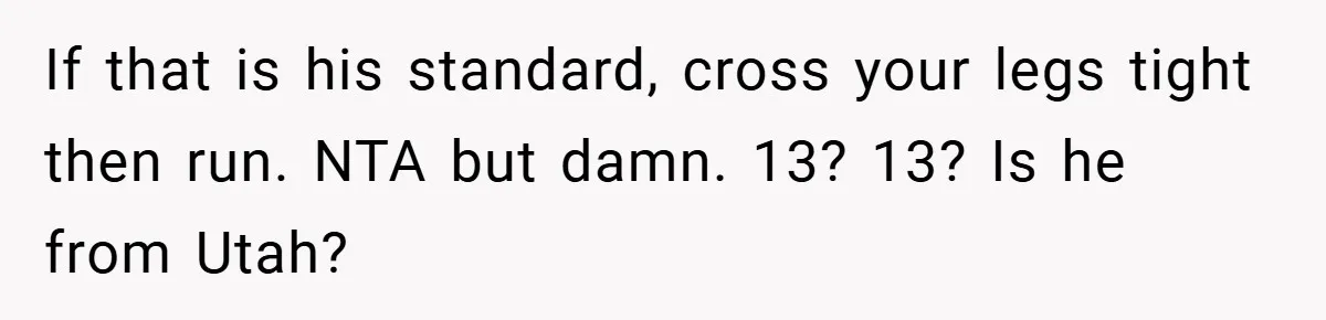 If that is his standard, cross your legs tight then run. NTA but damn. 13? 13? Is he from Utah?