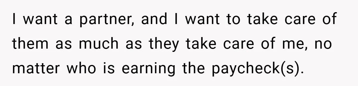 I want a partner, and I want to take care of them as much as they take care of me, no matter who is earning the paycheck(s).
