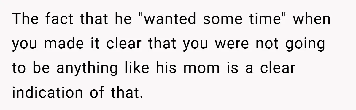 The fact that he "wanted some time" when you made it clear that you were not going to be anything like his mom is a clear indication of that.