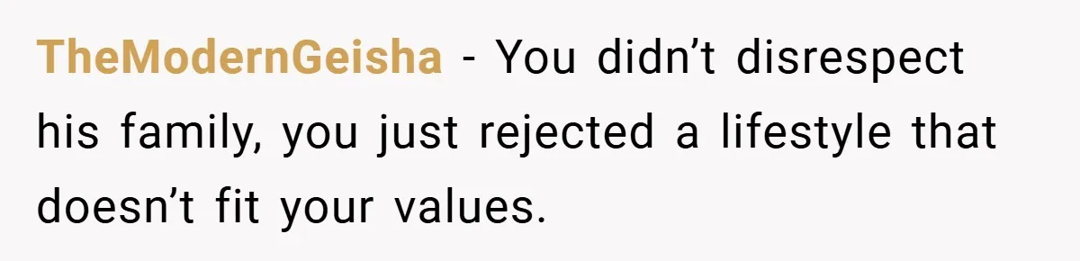 TheModernGeisha − You didn’t disrespect his family, you just rejected a lifestyle that doesn’t fit your values.