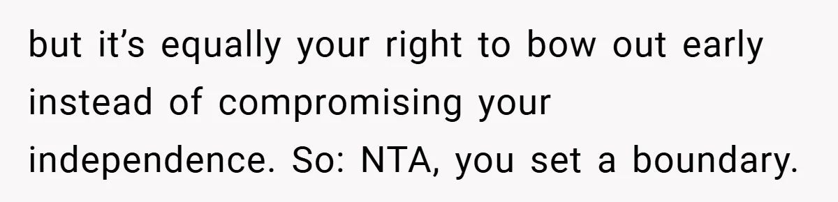but it’s equally your right to bow out early instead of compromising your independence. So: NTA, you set a boundary.