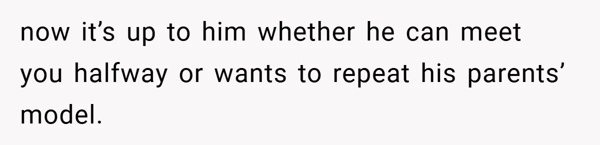 now it’s up to him whether he can meet you halfway or wants to repeat his parents’ model.