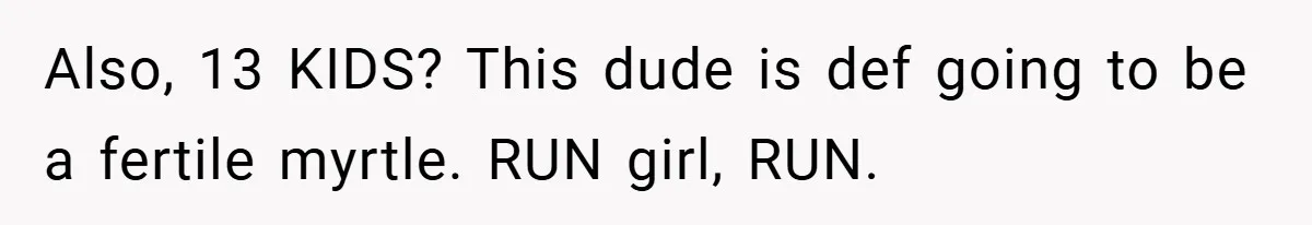 Also, 13 KIDS? This dude is def going to be a fertile myrtle. RUN girl, RUN.