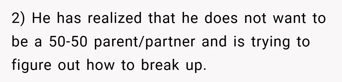 2) He has realized that he does not want to be a 50-50 parent/partner and is trying to figure out how to break up.