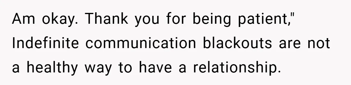 Am okay. Thank you for being patient," Indefinite communication blackouts are not a healthy way to have a relationship.