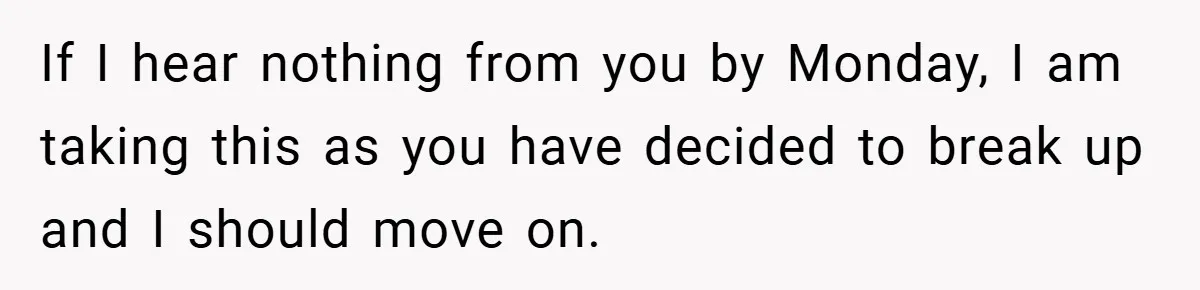 If I hear nothing from you by Monday, I am taking this as you have decided to break up and I should move on.