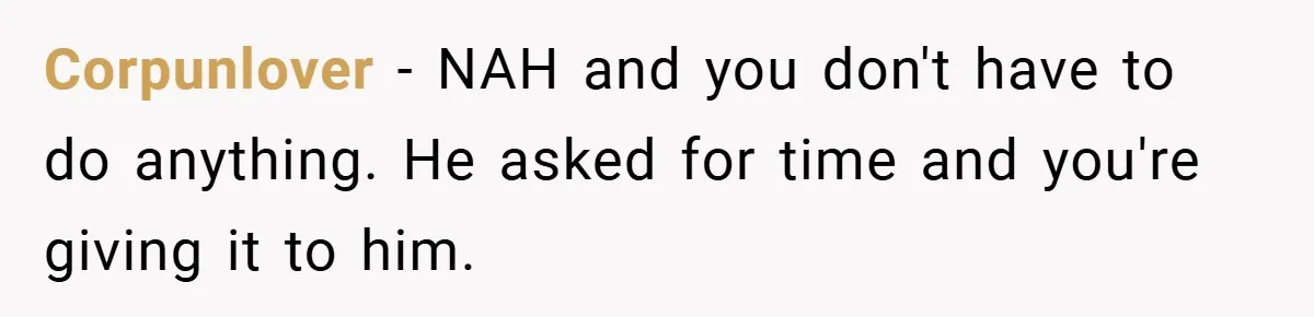 Corpunlover − NAH and you don't have to do anything. He asked for time and you're giving it to him.