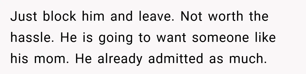 Just block him and leave. Not worth the hassle. He is going to want someone like his mom. He already admitted as much.
