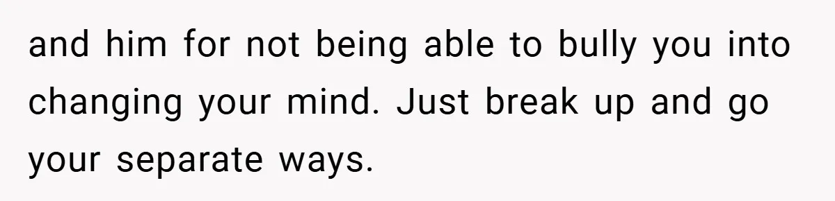 and him for not being able to bully you into changing your mind. Just break up and go your separate ways.