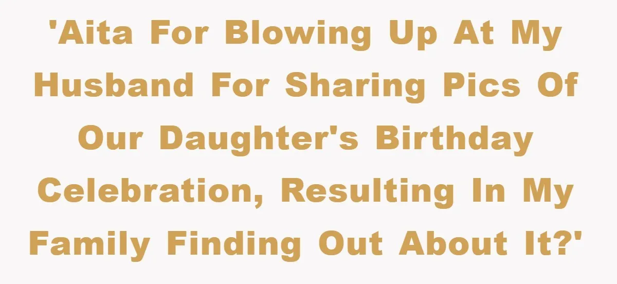 Husband Defies Family’s No-Birthday Rule, Wife Explodes When He Shares Photos Online 'AITA for blowing up at my husband for sharing pics of our daughter's birthday celebration, resulting in my family finding out about it?'