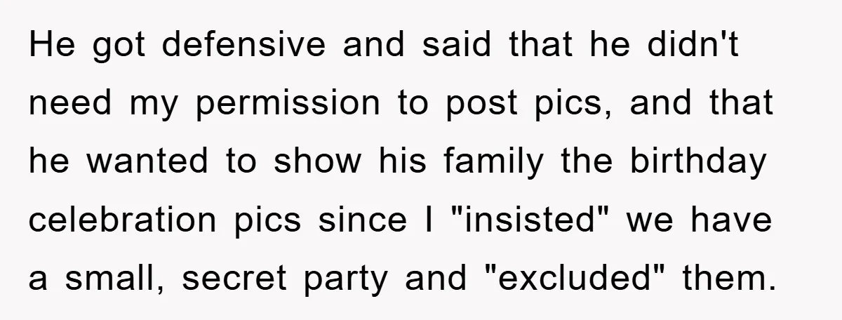 Husband Defies Family’s No-Birthday Rule, Wife Explodes When He Shares Photos Online He got defensive and said that he didn't need my permission to post pics, and that he wanted to show his family the birthday celebration pics since I "insisted" we...