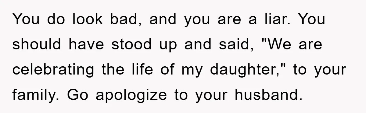 Husband Defies Family’s No-Birthday Rule, Wife Explodes When He Shares Photos Online You do look bad, and you are a liar. You should have stood up and said, "We are celebrating the life of my daughter," to your family. Go apologize to...
