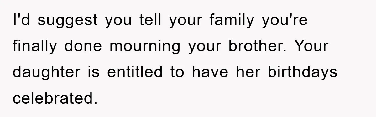Husband Defies Family’s No-Birthday Rule, Wife Explodes When He Shares Photos Online I'd suggest you tell your family you're finally done mourning your brother. Your daughter is entitled to have her birthdays celebrated.