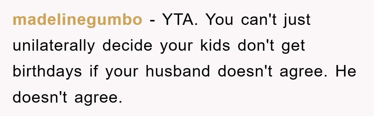Husband Defies Family’s No-Birthday Rule, Wife Explodes When He Shares Photos Online madelinegumbo − YTA. You can't just unilaterally decide your kids don't get birthdays if your husband doesn't agree. He doesn't agree.