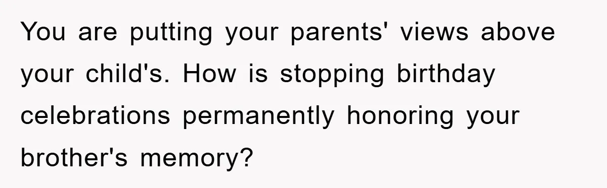 Husband Defies Family’s No-Birthday Rule, Wife Explodes When He Shares Photos Online You are putting your parents' views above your child's. How is stopping birthday celebrations permanently honoring your brother's memory?