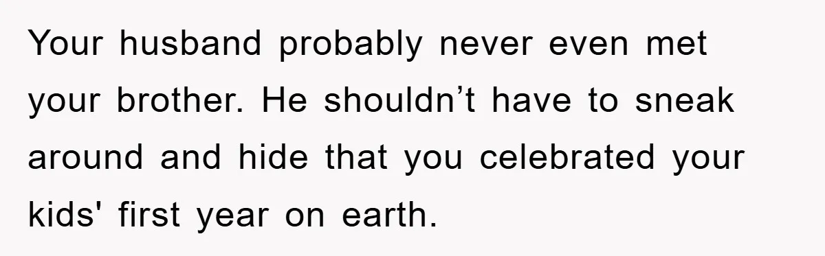 Husband Defies Family’s No-Birthday Rule, Wife Explodes When He Shares Photos Online Your husband probably never even met your brother. He shouldn’t have to sneak around and hide that you celebrated your kids' first year on earth.