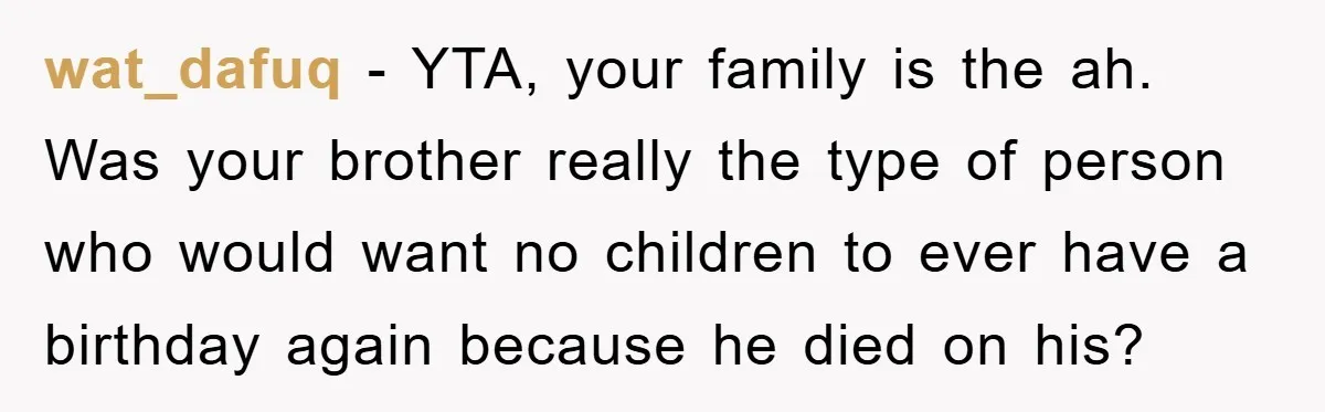 Husband Defies Family’s No-Birthday Rule, Wife Explodes When He Shares Photos Online wat_dafuq − YTA, your family is the ah. Was your brother really the type of person who would want no children to ever have a birthday again because he died...
