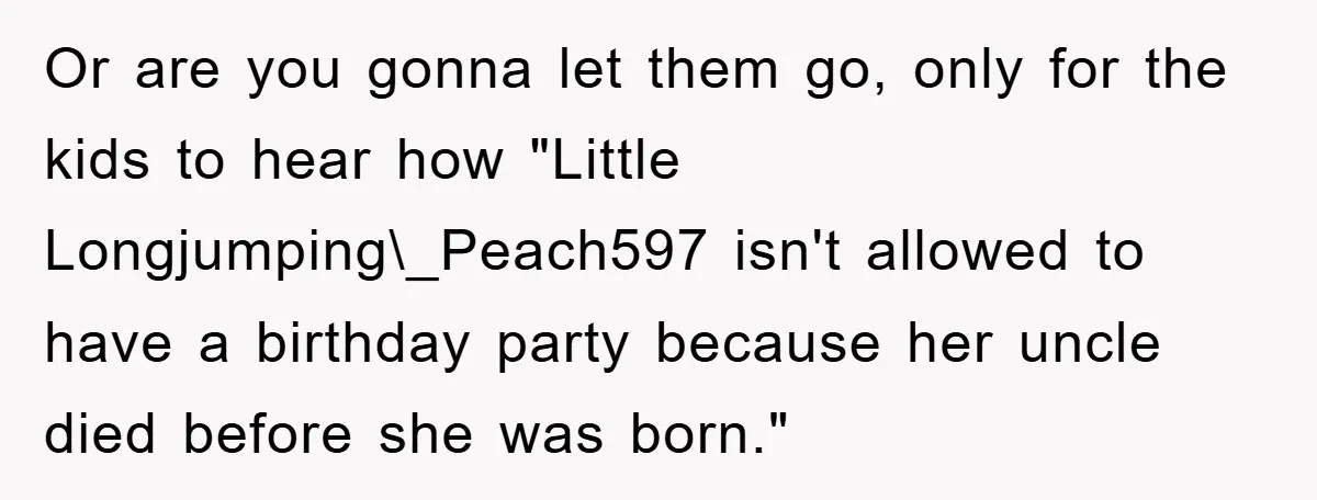 Husband Defies Family’s No-Birthday Rule, Wife Explodes When He Shares Photos Online Or are you gonna let them go, only for the kids to hear how "Little Longjumping\_Peach597 isn't allowed to have a birthday party because her uncle died before she was...