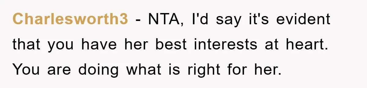 Charlesworth3 − NTA, I'd say it's evident that you have her best interests at heart. You are doing what is right for her.